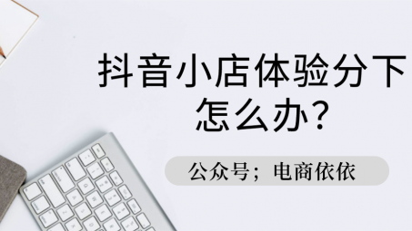 抖音小店商品體驗(yàn)分低是為什么？如何提升體驗(yàn)分？