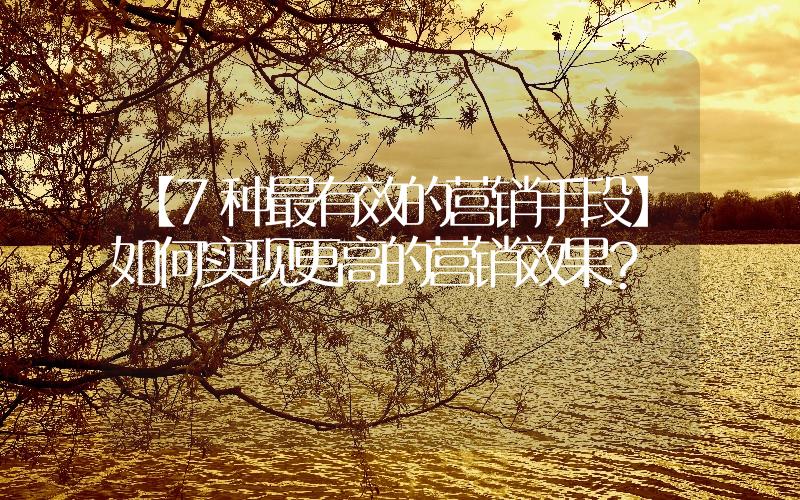 【7種最有效的營銷手段】如何實現更高的營銷效果？