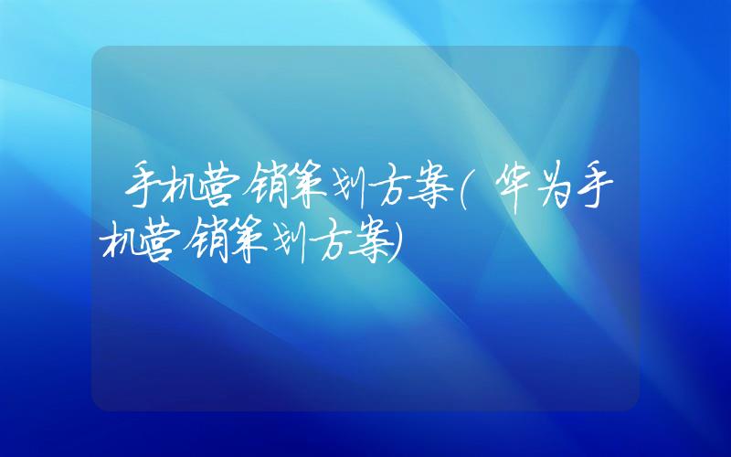 手機(jī)營(yíng)銷策劃方案(華為手機(jī)營(yíng)銷策劃方案)