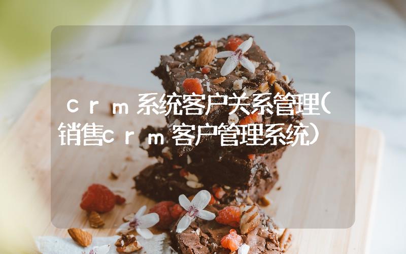 crm系統(tǒng)客戶關(guān)系管理(銷售crm客戶管理系統(tǒng))