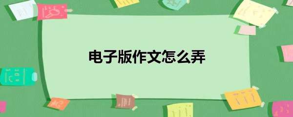 電子版寫作文用什么軟件（手機上怎么做電子文檔）