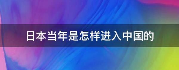 當(dāng)年日本是從哪里進(jìn)入中國的（當(dāng)年日本是從哪里進(jìn)入中國的地方）