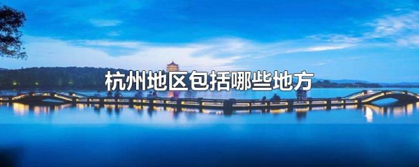 杭州包括哪些縣市（杭州市14個縣市）